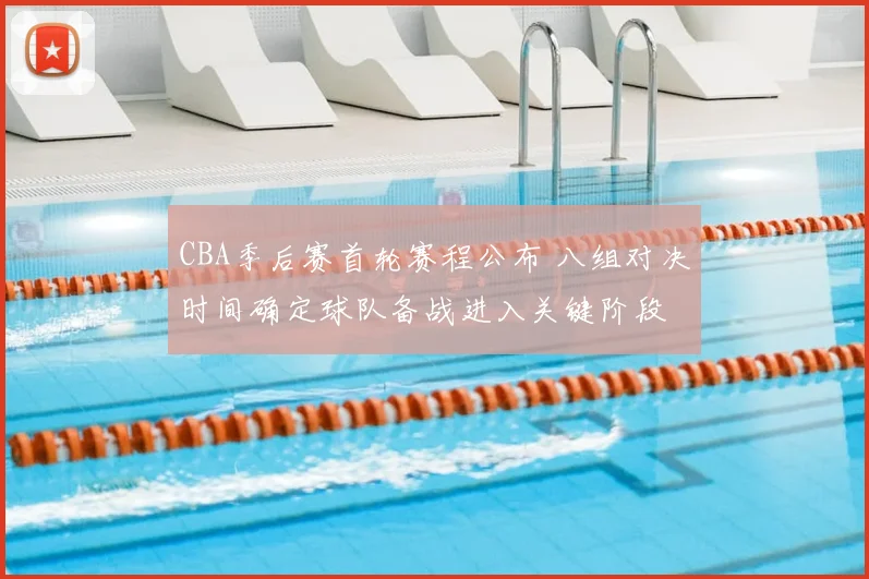 CBA季后赛首轮赛程公布 八组对决时间确定球队备战进入关键阶段