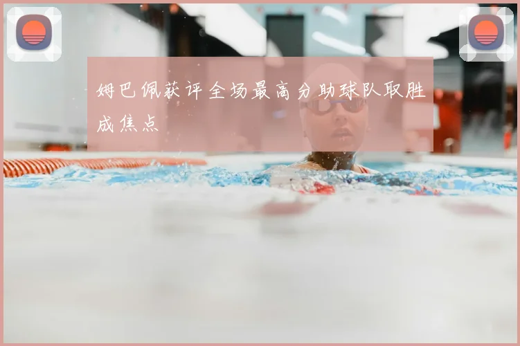 姆巴佩获评全场最高分助球队取胜成焦点