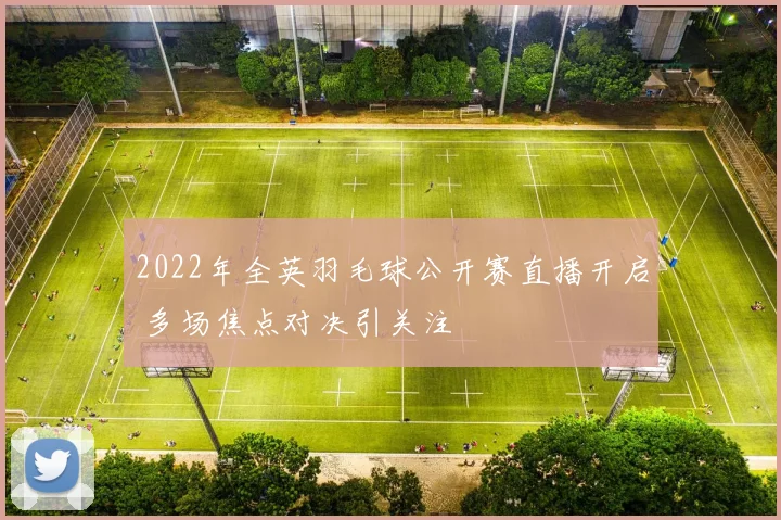 2022年全英羽毛球公开赛直播开启 多场焦点对决引关注