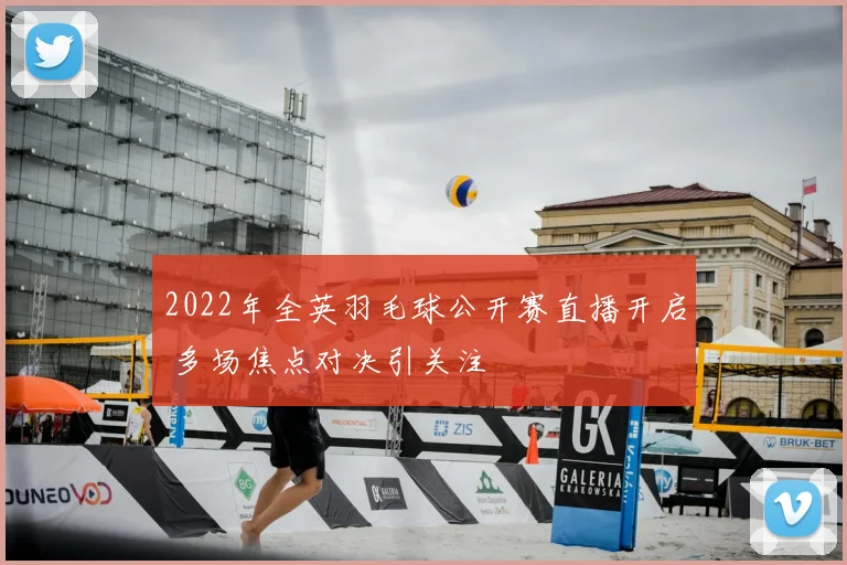 2022年全英羽毛球公开赛直播开启 多场焦点对决引关注