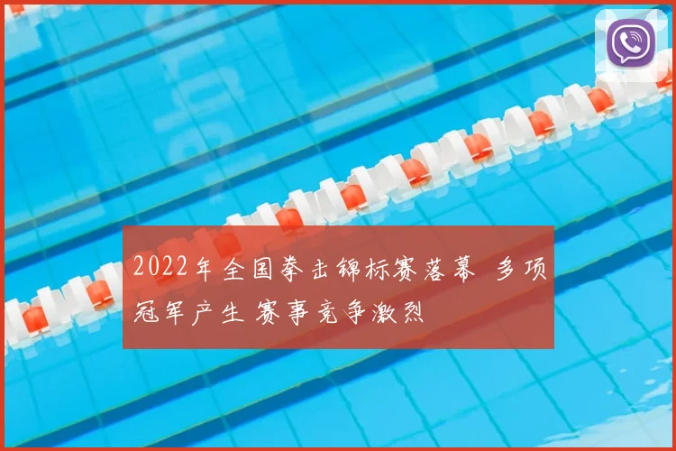 2022年全国拳击锦标赛落幕 多项冠军产生 赛事竞争激烈