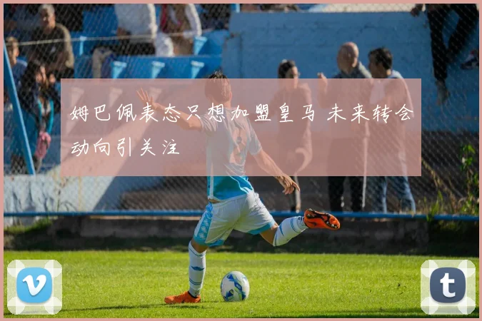 姆巴佩表态只想加盟皇马 未来转会动向引关注