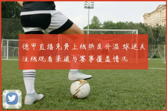 德甲直播免费上线热度升温 球迷关注线观看渠道与赛事覆盖情况