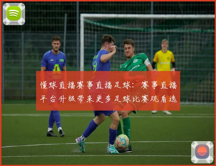 懂球直播赛事直播足球：赛事直播平台升级带来更多足球比赛观看选择
