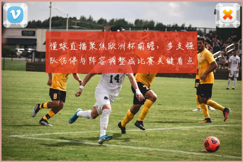懂球直播聚焦欧洲杯前瞻，多支强队伤停与阵容调整成比赛关键看点