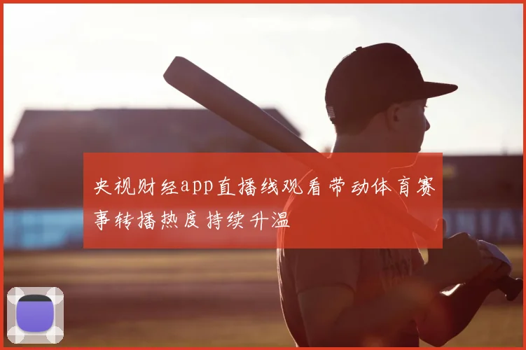 央视财经app直播线观看带动体育赛事转播热度持续升温