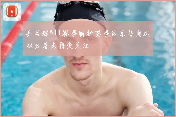 乒乓球WTT赛事解析赛事体系与奥运积分看点再受关注